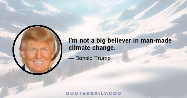 I'm not a big believer in man-made climate change.