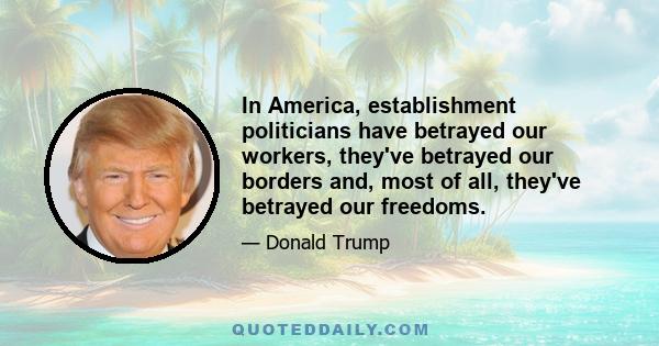 In America, establishment politicians have betrayed our workers, they've betrayed our borders and, most of all, they've betrayed our freedoms.