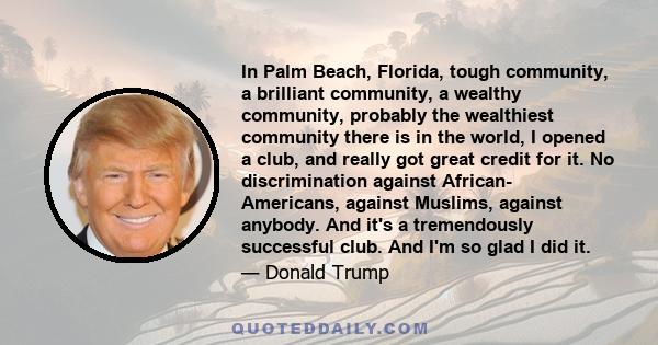 In Palm Beach, Florida, tough community, a brilliant community, a wealthy community, probably the wealthiest community there is in the world, I opened a club, and really got great credit for it. No discrimination