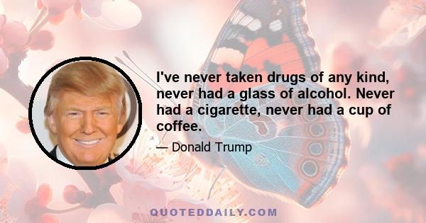 I've never taken drugs of any kind, never had a glass of alcohol. Never had a cigarette, never had a cup of coffee.