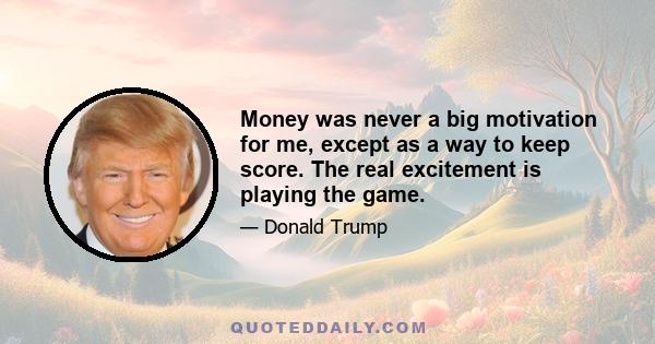 Money was never a big motivation for me, except as a way to keep score. The real excitement is playing the game.