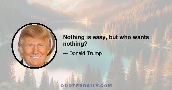 Nothing is easy, but who wants nothing?