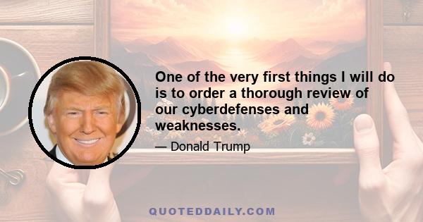 One of the very first things I will do is to order a thorough review of our cyberdefenses and weaknesses.