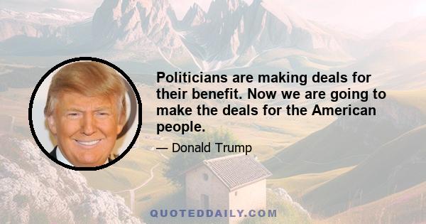 Politicians are making deals for their benefit. Now we are going to make the deals for the American people.