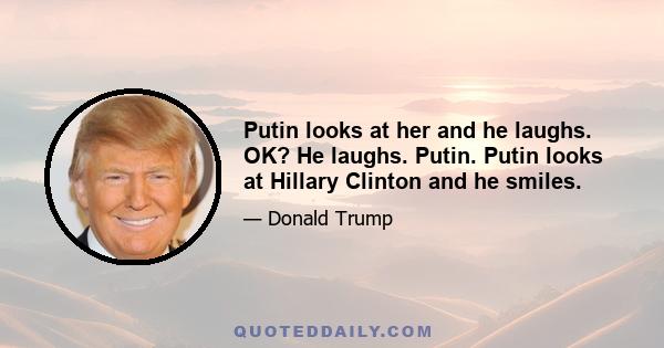 Putin looks at her and he laughs. OK? He laughs. Putin. Putin looks at Hillary Clinton and he smiles.