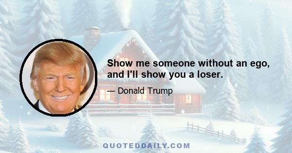 Show me someone without an ego, and I'll show you a loser.