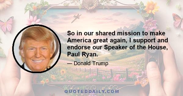 So in our shared mission to make America great again, I support and endorse our Speaker of the House, Paul Ryan.