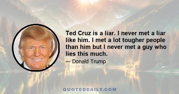 Ted Cruz is a liar. I never met a liar like him. I met a lot tougher people than him but I never met a guy who lies this much.