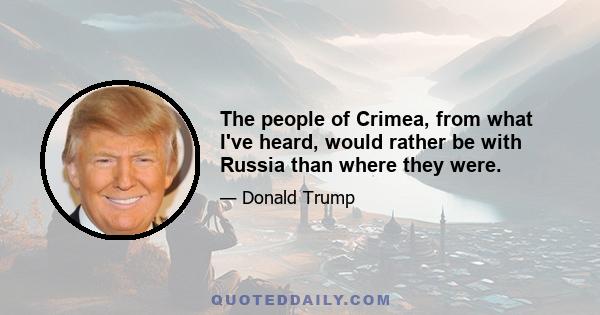 The people of Crimea, from what I've heard, would rather be with Russia than where they were.