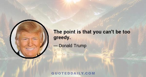 The point is that you can't be too greedy.