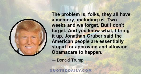 The problem is, folks, they all have a memory, including us. Two weeks and we forget. But I don't forget. And you know what, I bring it up. Jonathan Gruber said the American people are essentially stupid for approving