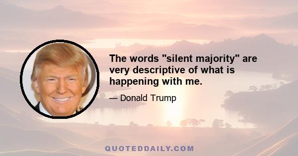 The words silent majority are very descriptive of what is happening with me.