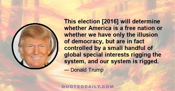 This election [2016] will determine whether America is a free nation or whether we have only the illusion of democracy, but are in fact controlled by a small handful of global special interests rigging the system, and