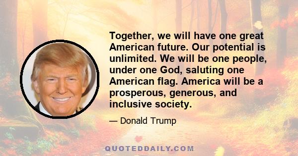 Together, we will have one great American future. Our potential is unlimited. We will be one people, under one God, saluting one American flag.