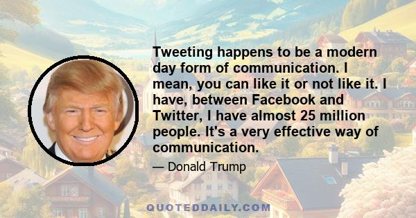 Tweeting happens to be a modern day form of communication. I mean, you can like it or not like it. I have, between Facebook and Twitter, I have almost 25 million people. It's a very effective way of communication.