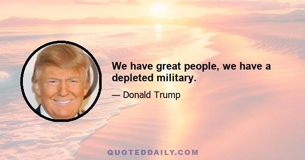 We have great people, we have a depleted military.