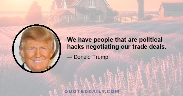 We have people that are political hacks negotiating our trade deals.