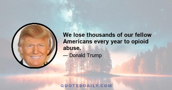 We lose thousands of our fellow Americans every year to opioid abuse.