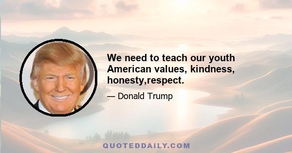 We need to teach our youth American values, kindness, honesty,respect.