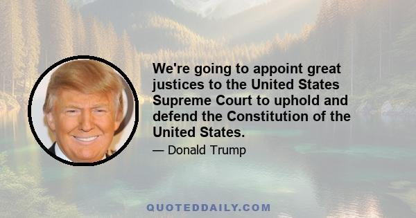 We're going to appoint great justices to the United States Supreme Court to uphold and defend the Constitution of the United States.