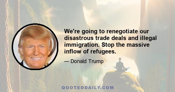 We're going to renegotiate our disastrous trade deals and illegal immigration. Stop the massive inflow of refugees.