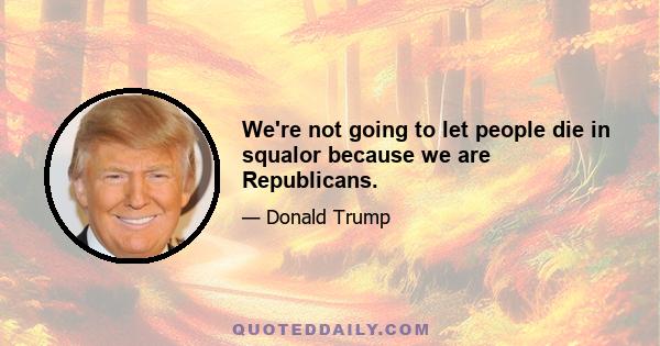 We're not going to let people die in squalor because we are Republicans.