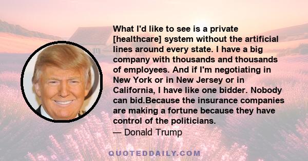 What I'd like to see is a private [healthcare] system without the artificial lines around every state. I have a big company with thousands and thousands of employees. And if I'm negotiating in New York or in New Jersey