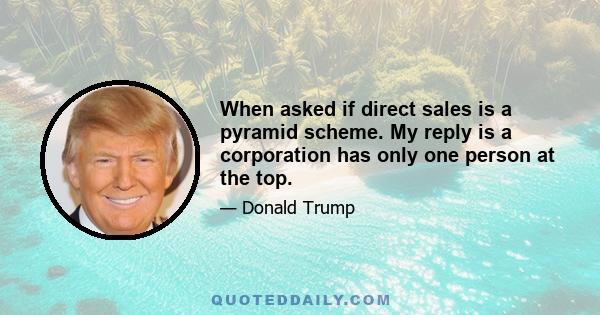 When asked if direct sales is a pyramid scheme. My reply is a corporation has only one person at the top.