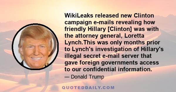 WikiLeaks released new Clinton campaign e-mails revealing how friendly Hillary [Clinton] was with the attorney general, Loretta Lynch.This was only months prior to Lynch's investigation of Hillary's illegal secret