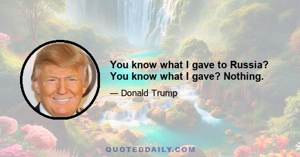 You know what I gave to Russia? You know what I gave? Nothing.