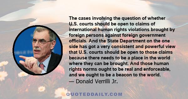 The cases involving the question of whether U.S. courts should be open to claims of international human rights violations brought by foreign persons against foreign government officials. And the State Department on the