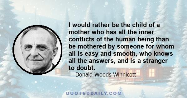 I would rather be the child of a mother who has all the inner conflicts of the human being than be mothered by someone for whom all is easy and smooth, who knows all the answers, and is a stranger to doubt.