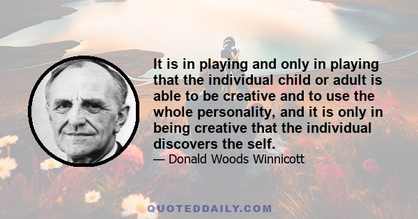 It is in playing and only in playing that the individual child or adult is able to be creative and to use the whole personality, and it is only in being creative that the individual discovers the self.