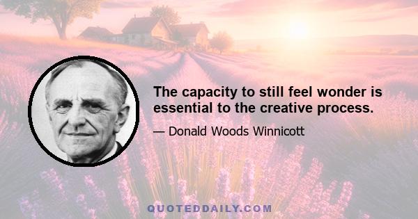 The capacity to still feel wonder is essential to the creative process.