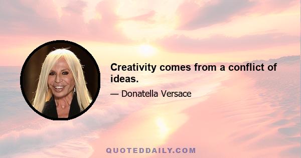 Creativity comes from a conflict of ideas.