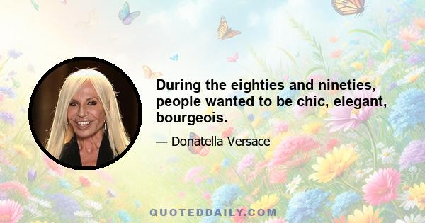 During the eighties and nineties, people wanted to be chic, elegant, bourgeois.