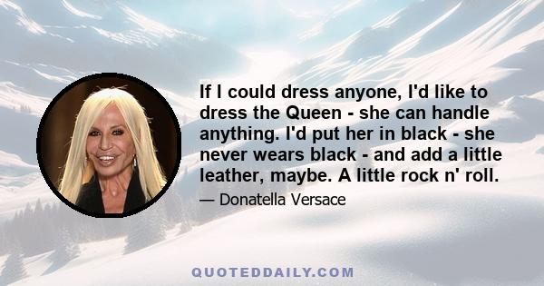 If I could dress anyone, I'd like to dress the Queen - she can handle anything. I'd put her in black - she never wears black - and add a little leather, maybe. A little rock n' roll.