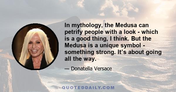 In mythology, the Medusa can petrify people with a look - which is a good thing, I think. But the Medusa is a unique symbol - something strong. It’s about going all the way.