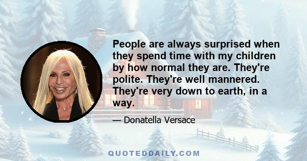 People are always surprised when they spend time with my children by how normal they are. They're polite. They're well mannered. They're very down to earth, in a way.