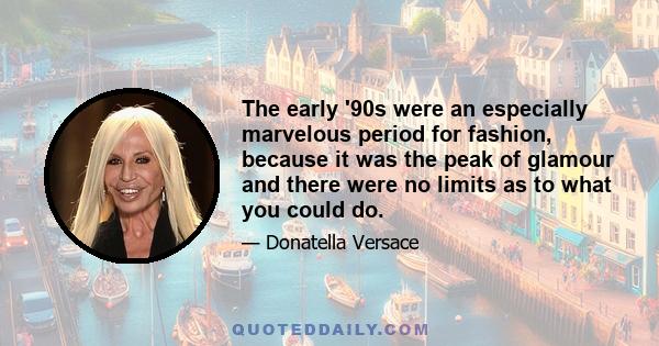 The early '90s were an especially marvelous period for fashion, because it was the peak of glamour and there were no limits as to what you could do.
