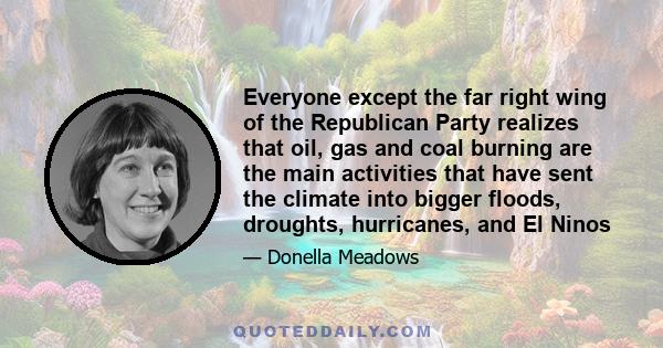 Everyone except the far right wing of the Republican Party realizes that oil, gas and coal burning are the main activities that have sent the climate into bigger floods, droughts, hurricanes, and El Ninos