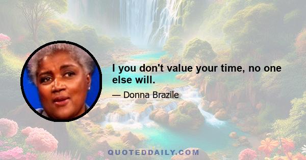 I you don't value your time, no one else will.