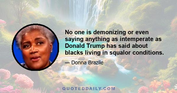 No one is demonizing or even saying anything as intemperate as Donald Trump has said about blacks living in squalor conditions.