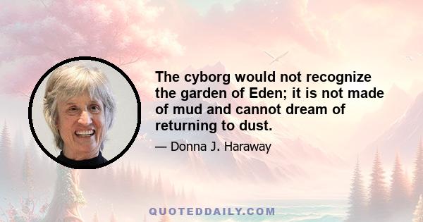 The cyborg would not recognize the garden of Eden; it is not made of mud and cannot dream of returning to dust.