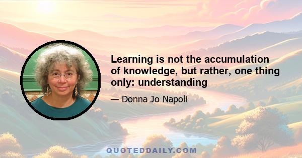 Learning is not the accumulation of knowledge, but rather, one thing only: understanding