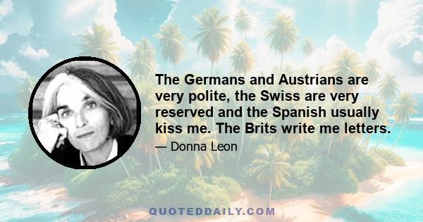 The Germans and Austrians are very polite, the Swiss are very reserved and the Spanish usually kiss me. The Brits write me letters.