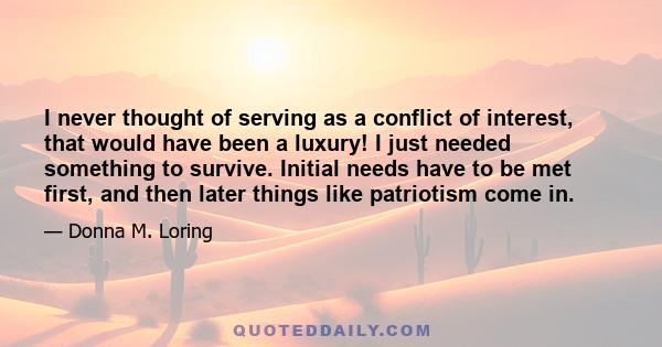 I never thought of serving as a conflict of interest, that would have been a luxury! I just needed something to survive. Initial needs have to be met first, and then later things like patriotism come in.