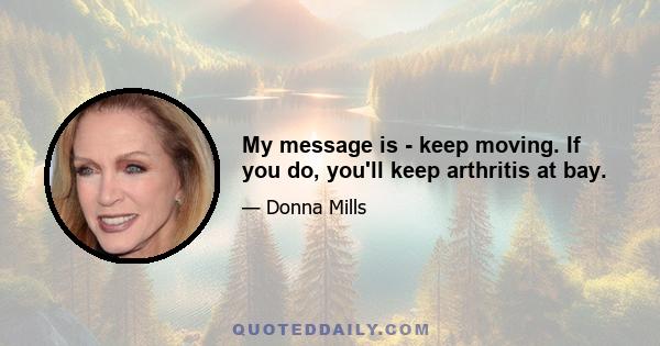 My message is - keep moving. If you do, you'll keep arthritis at bay.