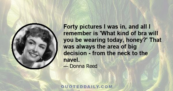 Forty pictures I was in, and all I remember is 'What kind of bra will you be wearing today, honey?' That was always the area of big decision - from the neck to the navel.