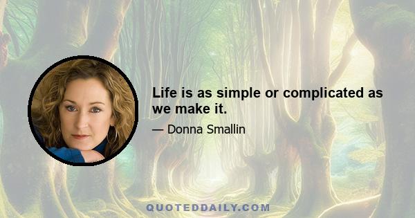 Life is as simple or complicated as we make it.